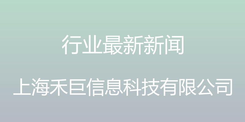 行业最新新闻 - 上海禾巨信息科技有限公司