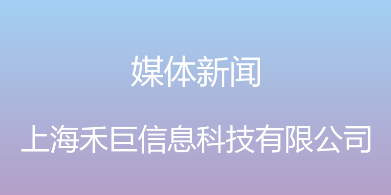 媒体新闻 - 上海禾巨信息科技有限公司