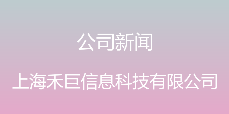 公司新闻 - 上海禾巨信息科技有限公司